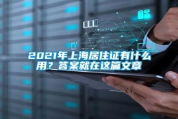 2021年上海居住证有什么用？答案就在这篇文章