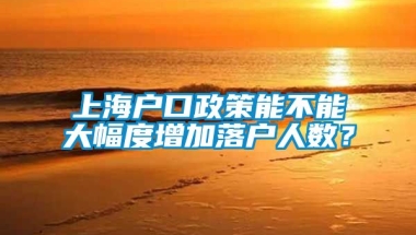 上海户口政策能不能大幅度增加落户人数？