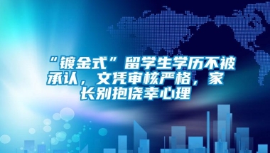 “镀金式”留学生学历不被承认，文凭审核严格，家长别抱侥幸心理