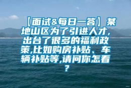 【面试&每日一答】某地山区为了引进人才,出台了很多的福利政策,比如购房补贴、车辆补贴等,请问你怎看？