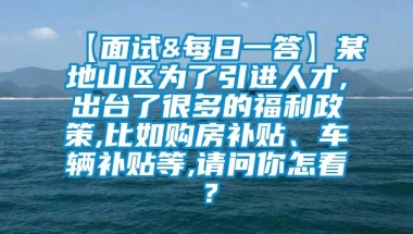 【面试&每日一答】某地山区为了引进人才,出台了很多的福利政策,比如购房补贴、车辆补贴等,请问你怎看？