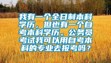 我有一个全日制本科学历，但也有一个自考本科学历。公务员考试我可以用自考本科的专业去报考吗？