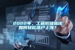 2022年，工薪阶级应该如何轻松落户上海？