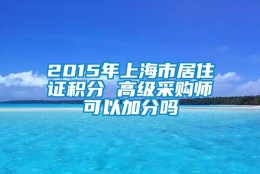 2015年上海市居住证积分 高级采购师可以加分吗