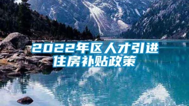 2022年区人才引进住房补贴政策