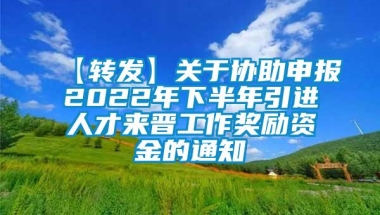 【转发】关于协助申报2022年下半年引进人才来晋工作奖励资金的通知