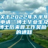 关于2022年下半年申请“博士毕业生及博士后来晋工作奖励”的通知