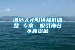 海外人才引进标准调整 专家：吸引海归不靠资金