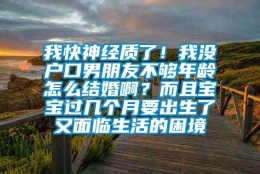 我快神经质了！我没户口男朋友不够年龄怎么结婚啊？而且宝宝过几个月要出生了又面临生活的困境