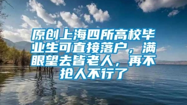 原创上海四所高校毕业生可直接落户，满眼望去皆老人，再不抢人不行了