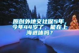 原创外地交社保5年，今年44岁了，能在上海退休吗？