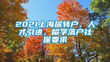 2021上海居转户、人才引进、留学落户社保要求