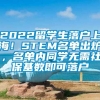 2022留学生落户上海！STEM名单出炉，名单内同学无需社保基数即可落户