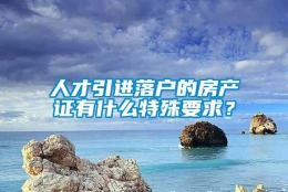 人才引进落户的房产证有什么特殊要求？