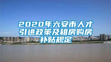 2020年六安市人才引进政策及租房购房补贴规定