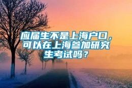 应届生不是上海户口，可以在上海参加研究生考试吗？