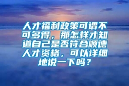 人才福利政策可谓不可多得，那怎样才知道自己是否符合顺德人才资格，可以详细地说一下吗？