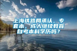 上海铁路局承认，专套本，成人继续教育自考本科学历吗？