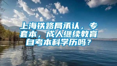 上海铁路局承认，专套本，成人继续教育自考本科学历吗？