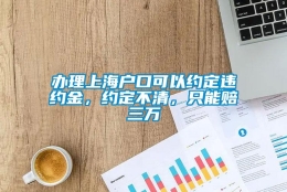 办理上海户口可以约定违约金，约定不清，只能赔三万