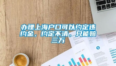 办理上海户口可以约定违约金，约定不清，只能赔三万