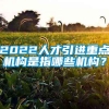 2022人才引进重点机构是指哪些机构？