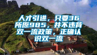 人才引进，只要36所原985，并不违背双一流政策，正确认识双一流