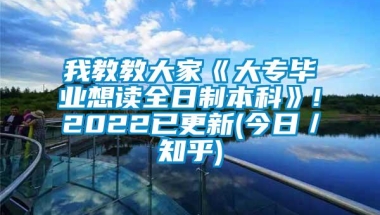 我教教大家《大专毕业想读全日制本科》!2022已更新(今日／知乎)