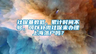 社保基数低、累计时间不够，可以补缴社保来办理上海落户吗？