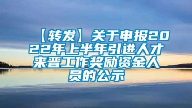 【转发】关于申报2022年上半年引进人才来晋工作奖励资金人员的公示