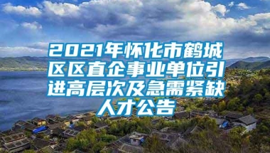 2021年怀化市鹤城区区直企事业单位引进高层次及急需紧缺人才公告