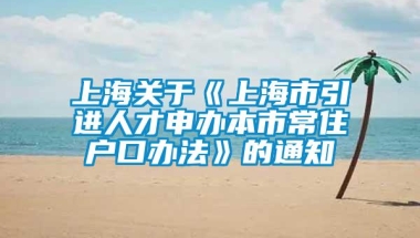 上海关于《上海市引进人才申办本市常住户口办法》的通知