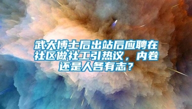 武大博士后出站后应聘在社区做社工引热议，内卷还是人各有志？