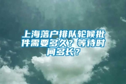 上海落户排队轮候批件需要多久？等待时间多长？