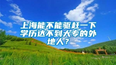 上海能不能驱赶一下学历达不到大专的外地人？