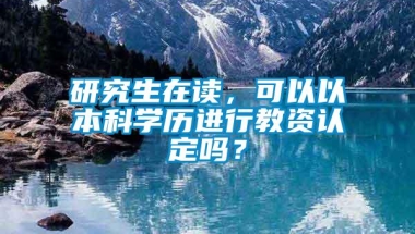 研究生在读，可以以本科学历进行教资认定吗？