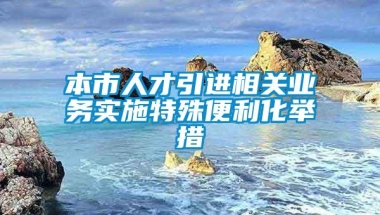 本市人才引进相关业务实施特殊便利化举措