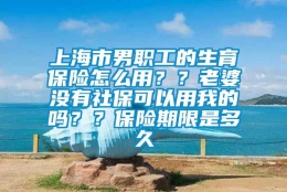 上海市男职工的生育保险怎么用？？老婆没有社保可以用我的吗？？保险期限是多久