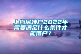 上海居转户2022年需要满足什么条件才能落户？