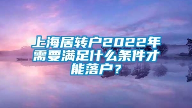 上海居转户2022年需要满足什么条件才能落户？