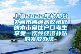 上海2022年被部分外省市普通高校录取的本市常住户口考生享受一次性经济补贴的发放办法-