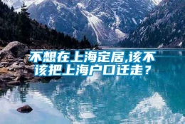 不想在上海定居,该不该把上海户口迁走？