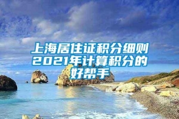 上海居住证积分细则2021年计算积分的好帮手