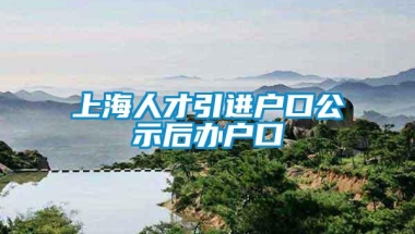 上海人才引进户口公示后办户口