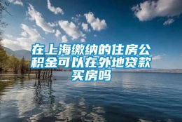 在上海缴纳的住房公积金可以在外地贷款买房吗