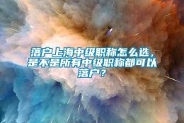 落户上海中级职称怎么选，是不是所有中级职称都可以落户？