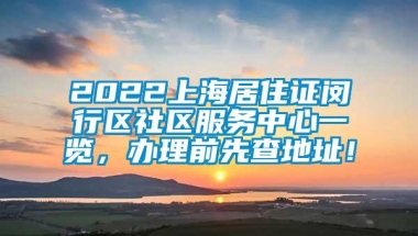 2022上海居住证闵行区社区服务中心一览，办理前先查地址！