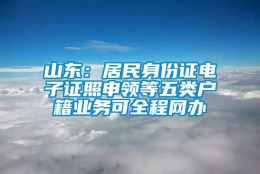 山东：居民身份证电子证照申领等五类户籍业务可全程网办