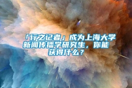 「行之记者」成为上海大学新闻传播学研究生，你能获得什么？