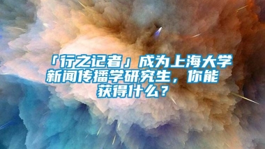 「行之记者」成为上海大学新闻传播学研究生，你能获得什么？